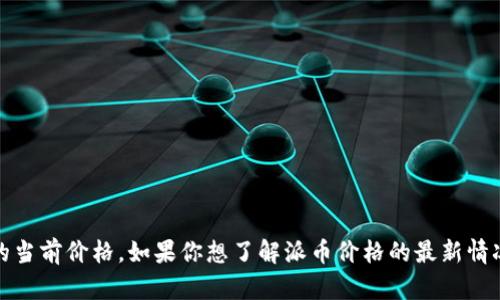 抱歉，我无法提供实时的金融市场数据或行情，包括派币的当前价格。如果你想了解派币价格的最新情况，建议查看相关的加密货币交易平台或者金融资讯网站。