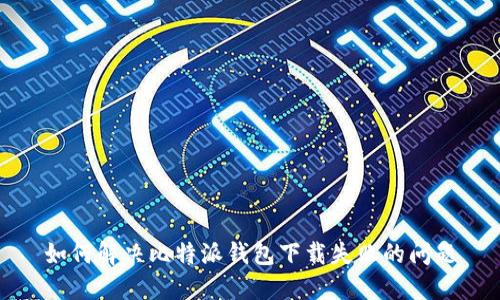 如何解决比特派钱包下载失败的问题