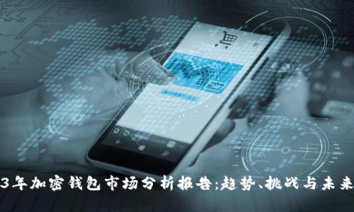 2023年加密钱包市场分析报告：趋势、挑战与未来展望