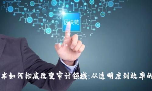 区块链技术如何彻底改变审计领域：从透明度到效率的全面解析