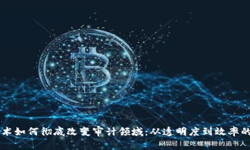 区块链技术如何彻底改变审计领域：从透明度到效率的全面解析