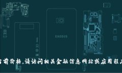 很抱歉，但我无法提供实时的金融数据，包括以