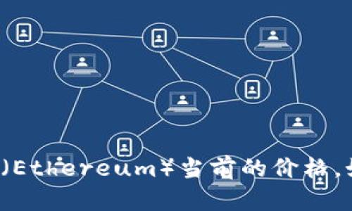 很抱歉，我无法获取实时数据或最新的市场行情信息。建议您使用加密货币交易所网站或相关财经资讯平台来获取以太坊（Ethereum）当前的价格。如果您对以太坊或其他加密货币感兴趣，我可以为您提供一些基本信息和相关主题的讨论。请告诉我您具体想了解的内容！
