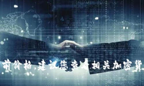 很抱歉，我无法提供实时数据或当前价格，建议您查看相关加密货币交易所或者金融网站进行查询。