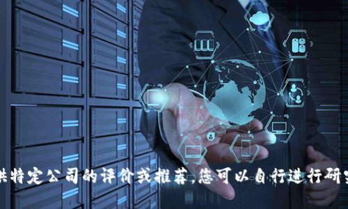 很抱歉，我无法提供特定公司的评价或推荐。您可以自行进行研究以了解更多信息。