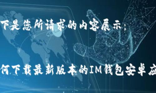 以下是您所请求的内容展示：

 
如何下载最新版本的IM钱包安卓应用