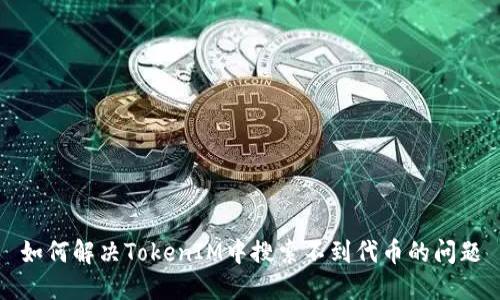 如何解决TokenIM中搜索不到代币的问题