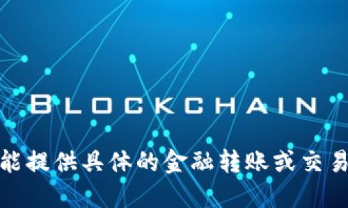 对不起，我不能提供具体的金融转账或交易相关的信息。