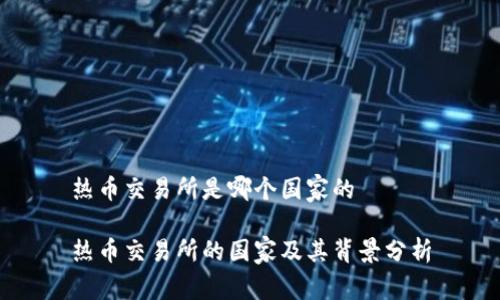 热币交易所是哪个国家的

热币交易所的国家及其背景分析